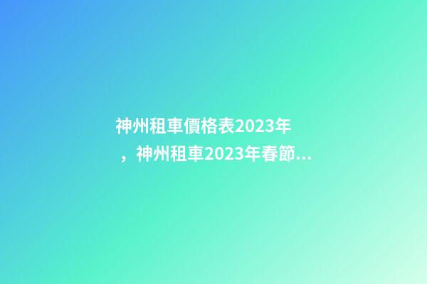 神州租車價格表2023年，神州租車2023年春節出行數據租車需求全面反超2019年春節